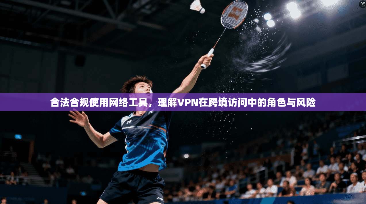 合法合规使用网络工具，理解VPN在跨境访问中的角色与风险