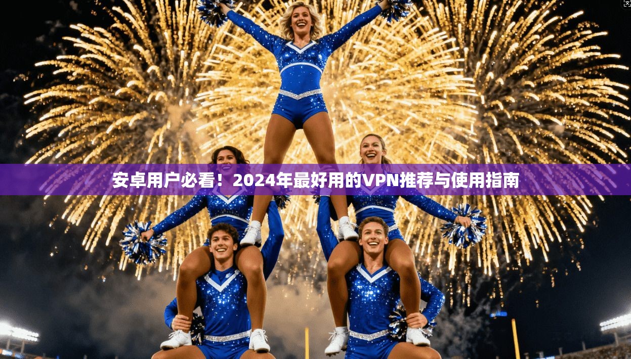 安卓用户必看！2024年最好用的VPN推荐与使用指南