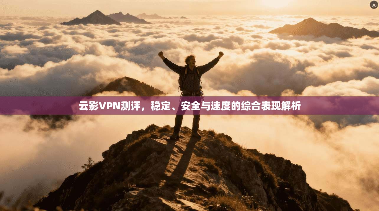 云影VPN测评，稳定、安全与速度的综合表现解析