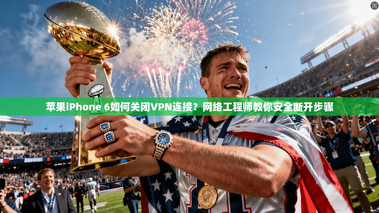 苹果iPhone 6如何关闭VPN连接？网络工程师教你安全断开步骤