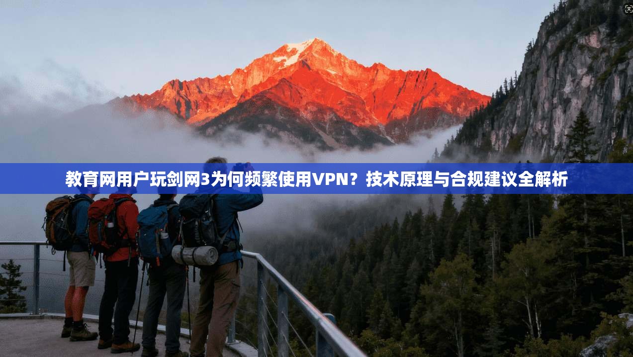 教育网用户玩剑网3为何频繁使用VPN？技术原理与合规建议全解析