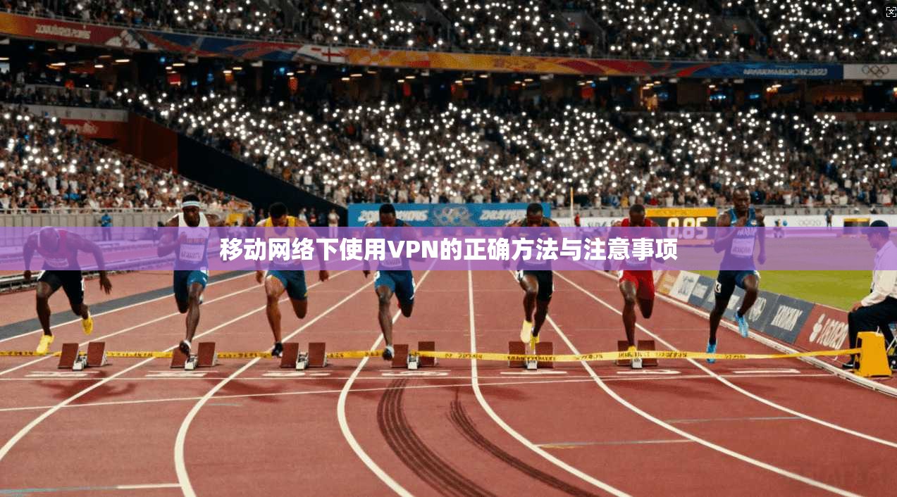 移动网络下使用VPN的正确方法与注意事项