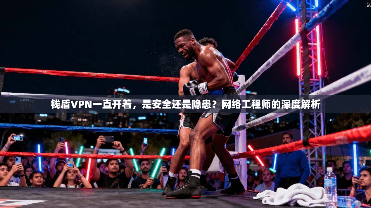 钱盾VPN一直开着，是安全还是隐患？网络工程师的深度解析