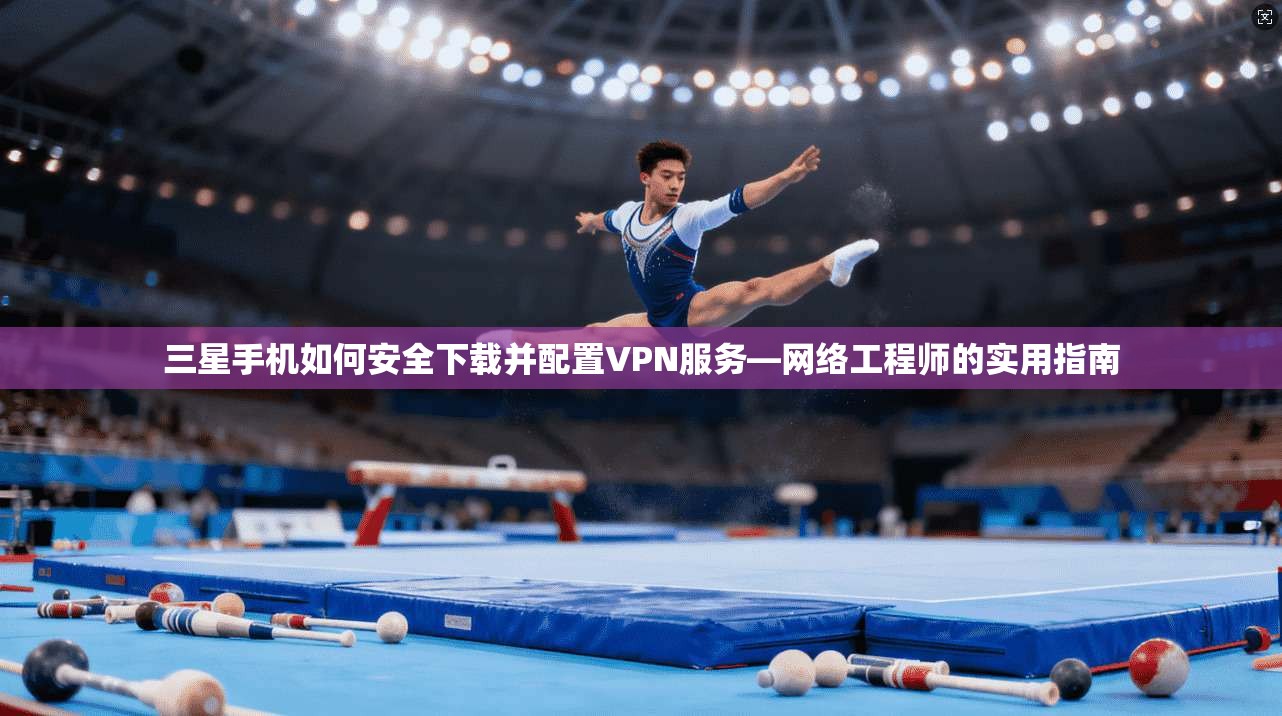 三星手机如何安全下载并配置VPN服务—网络工程师的实用指南