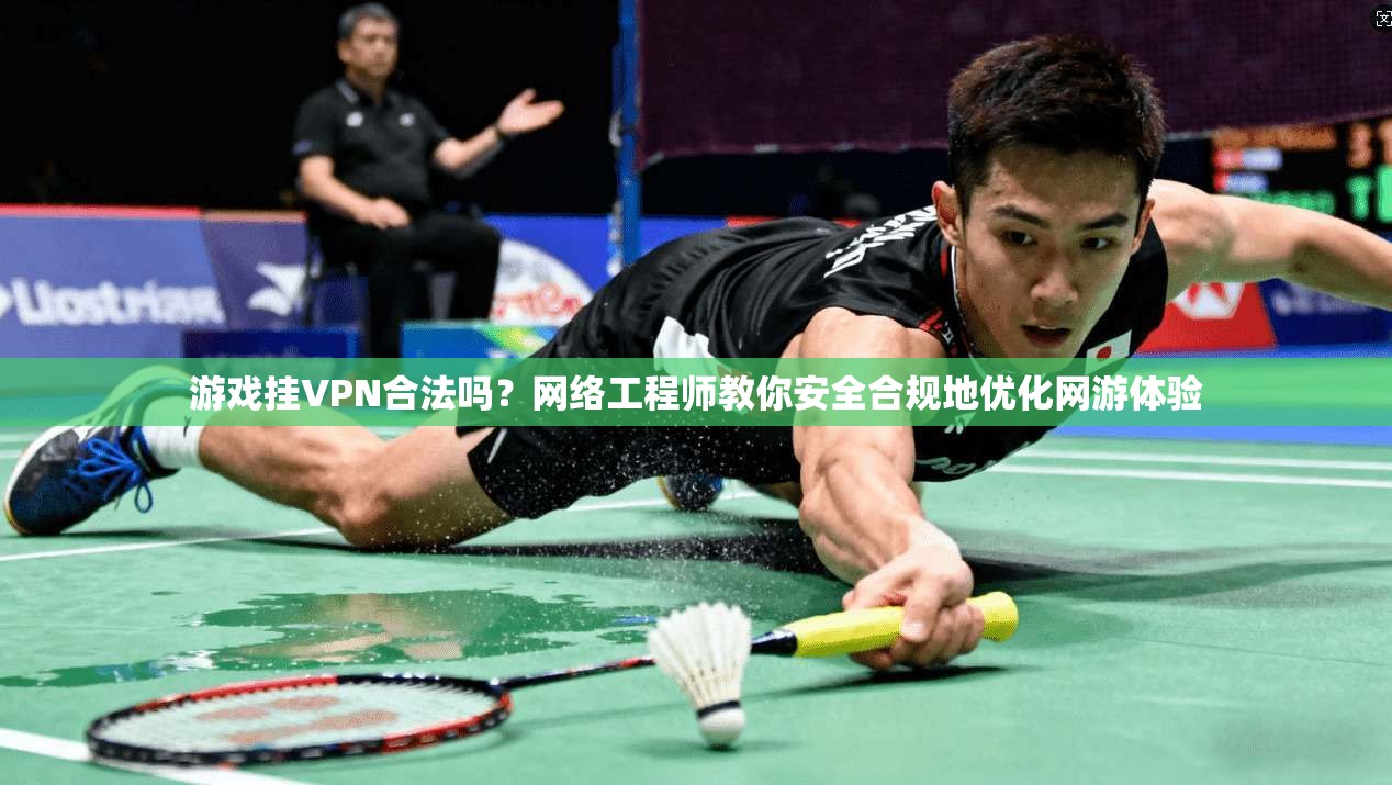 游戏挂VPN合法吗？网络工程师教你安全合规地优化网游体验
