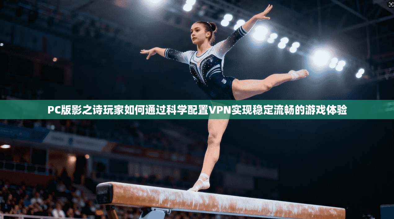 PC版影之诗玩家如何通过科学配置VPN实现稳定流畅的游戏体验