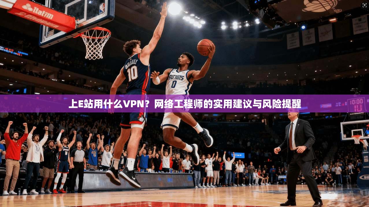 上E站用什么VPN？网络工程师的实用建议与风险提醒