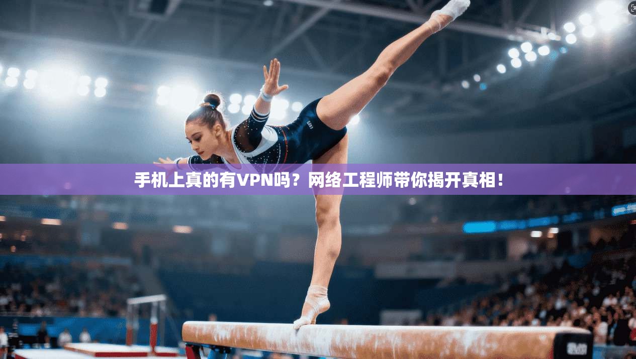 手机上真的有VPN吗？网络工程师带你揭开真相！
