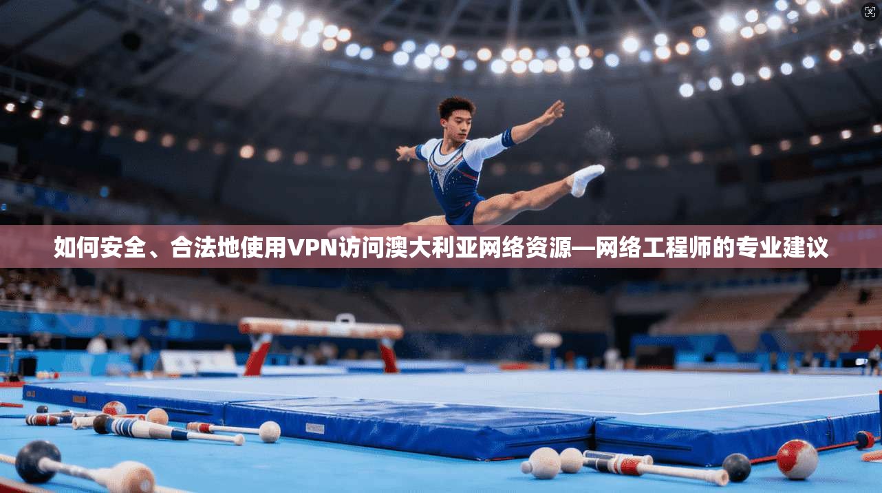 如何安全、合法地使用VPN访问澳大利亚网络资源—网络工程师的专业建议