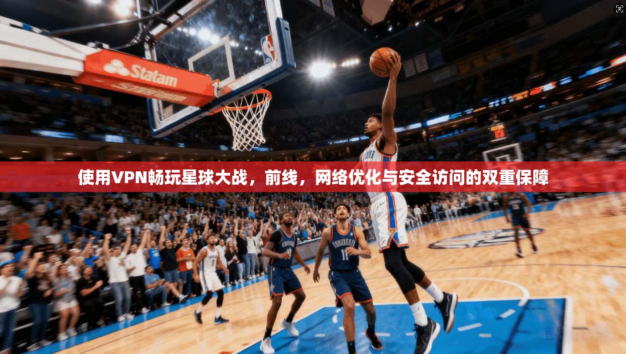 使用VPN畅玩星球大战，前线，网络优化与安全访问的双重保障