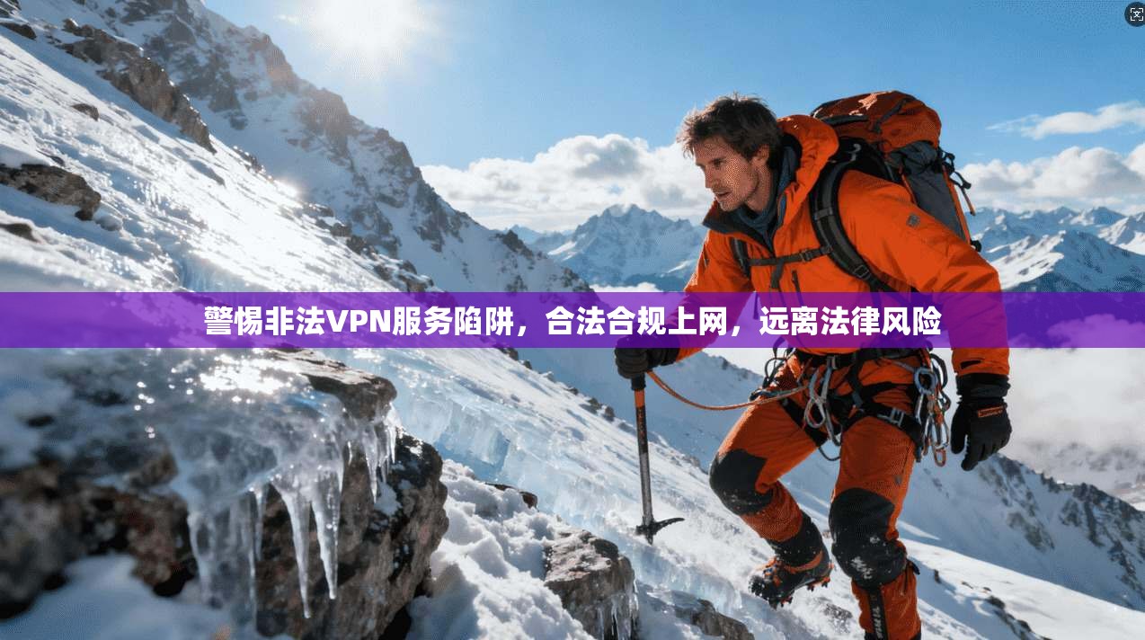 警惕非法VPN服务陷阱，合法合规上网，远离法律风险
