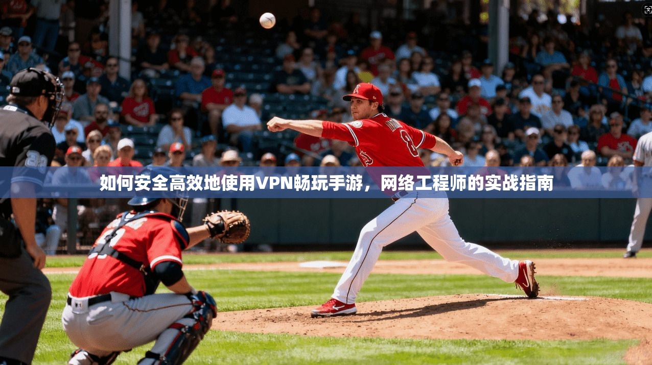 如何安全高效地使用VPN畅玩手游，网络工程师的实战指南