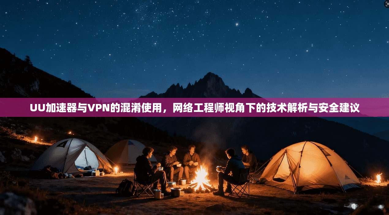UU加速器与VPN的混淆使用，网络工程师视角下的技术解析与安全建议