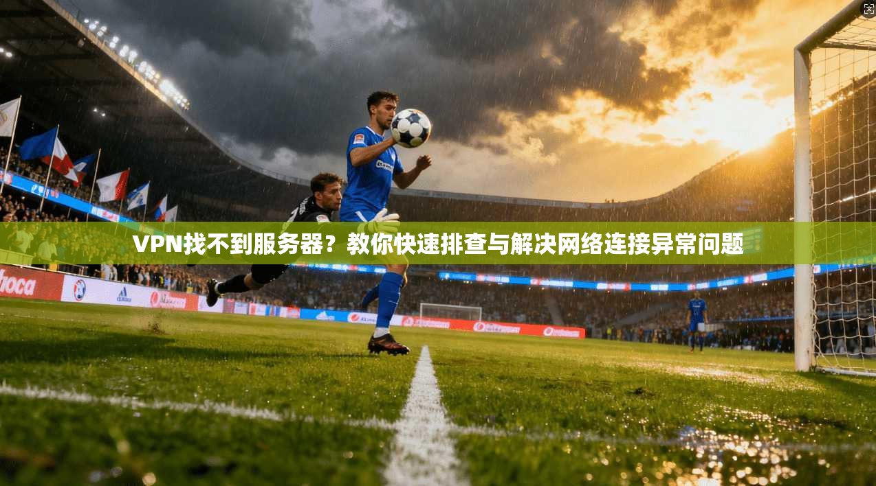 VPN找不到服务器？教你快速排查与解决网络连接异常问题