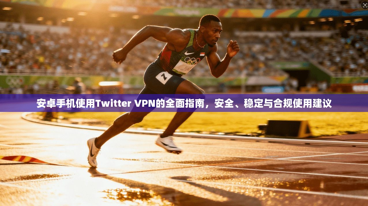 安卓手机使用Twitter VPN的全面指南，安全、稳定与合规使用建议