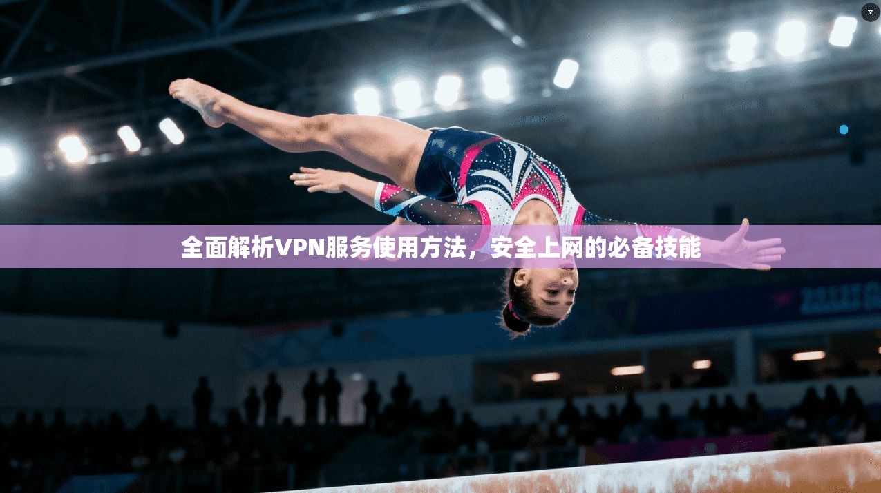 全面解析VPN服务使用方法，安全上网的必备技能