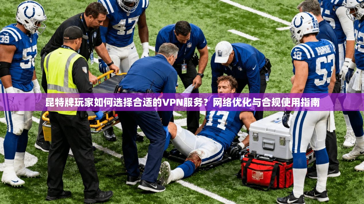 昆特牌玩家如何选择合适的VPN服务？网络优化与合规使用指南