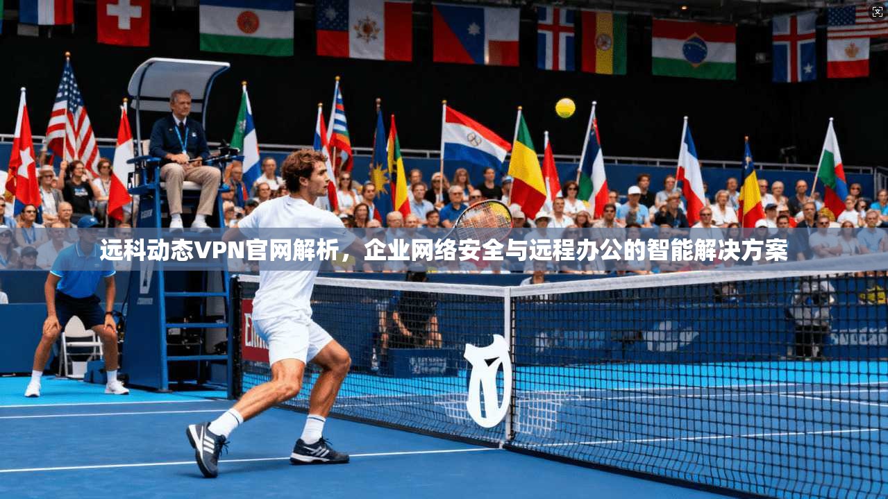 远科动态VPN官网解析，企业网络安全与远程办公的智能解决方案
