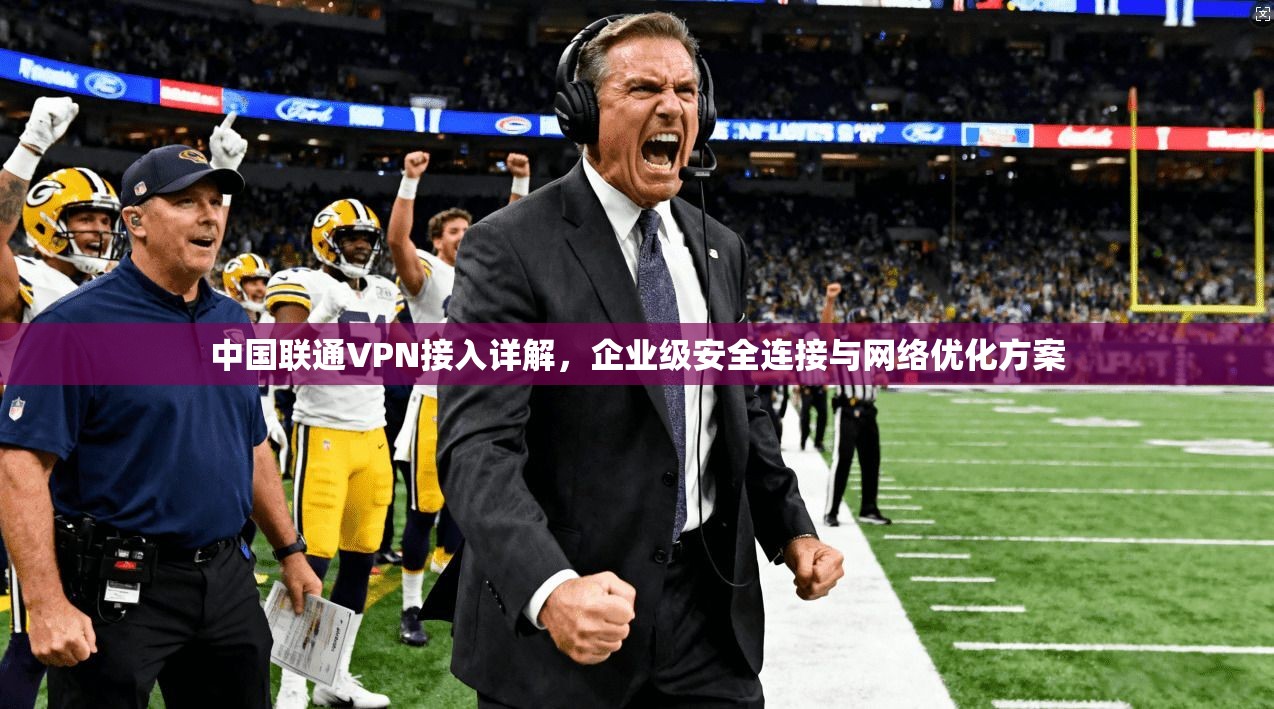 中国联通VPN接入详解，企业级安全连接与网络优化方案