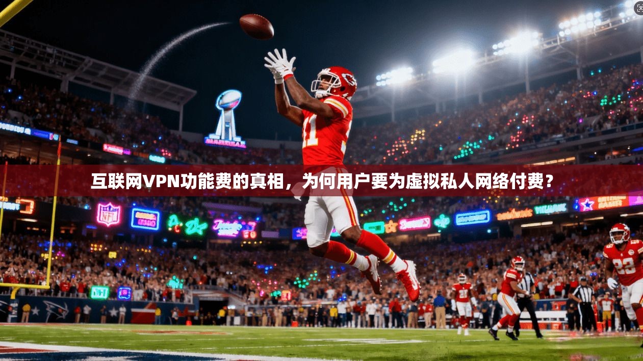 互联网VPN功能费的真相，为何用户要为虚拟私人网络付费？
