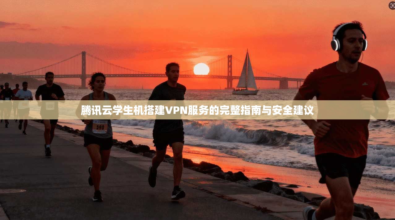 腾讯云学生机搭建VPN服务的完整指南与安全建议
