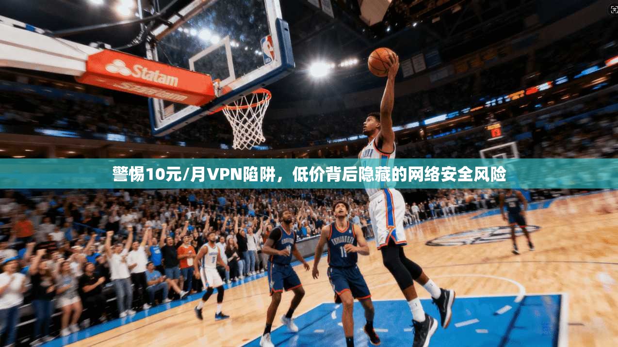 警惕10元/月VPN陷阱，低价背后隐藏的网络安全风险