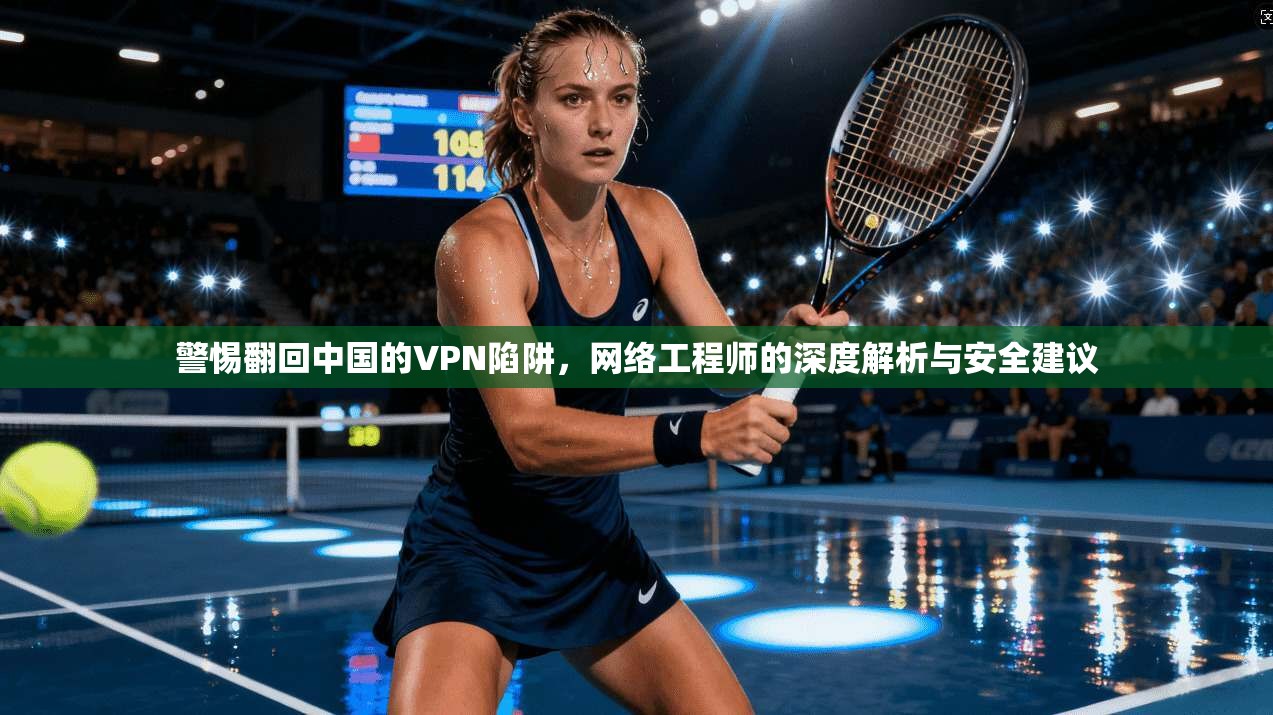 警惕翻回中国的VPN陷阱，网络工程师的深度解析与安全建议