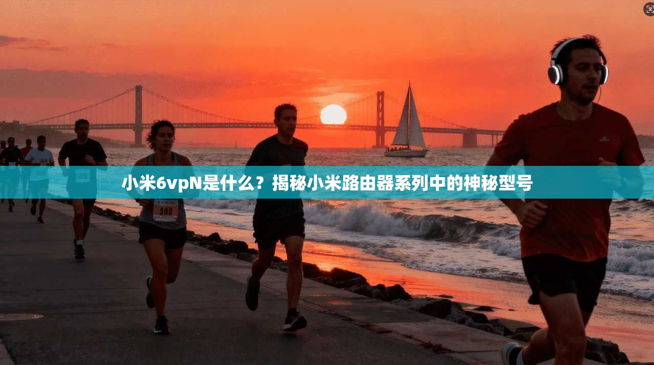小米6vpN是什么？揭秘小米路由器系列中的神秘型号