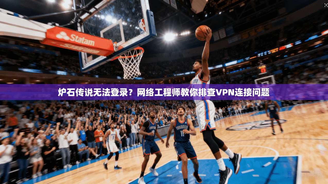 炉石传说无法登录？网络工程师教你排查VPN连接问题
