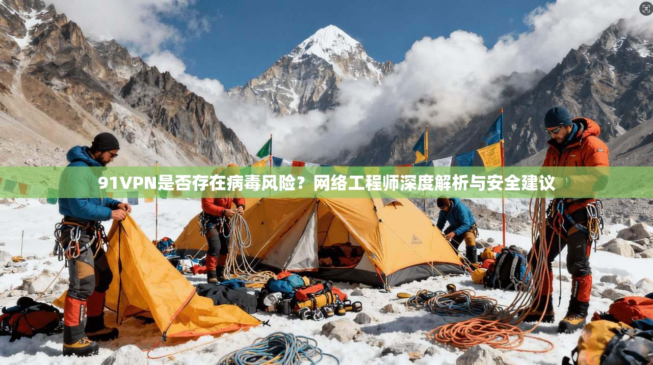 91VPN是否存在病毒风险？网络工程师深度解析与安全建议