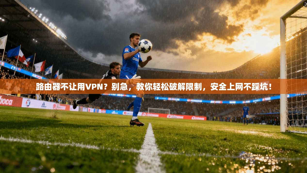 路由器不让用VPN？别急，教你轻松破解限制，安全上网不踩坑！
