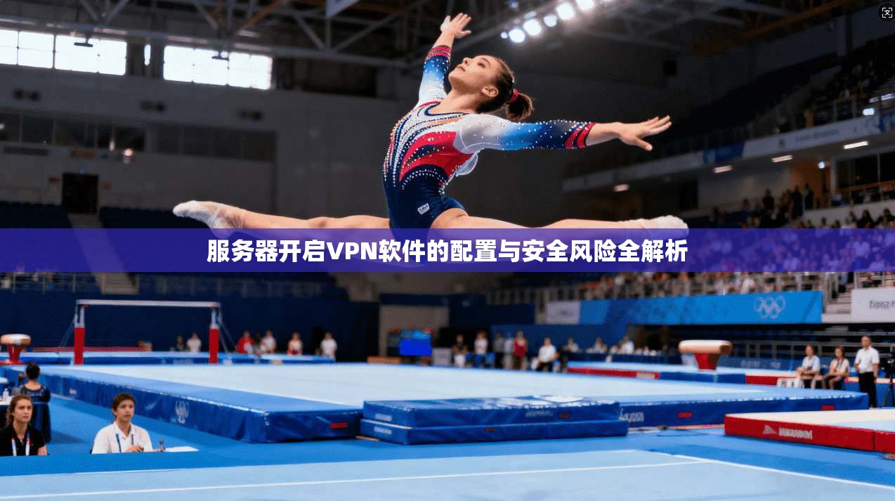 服务器开启VPN软件的配置与安全风险全解析