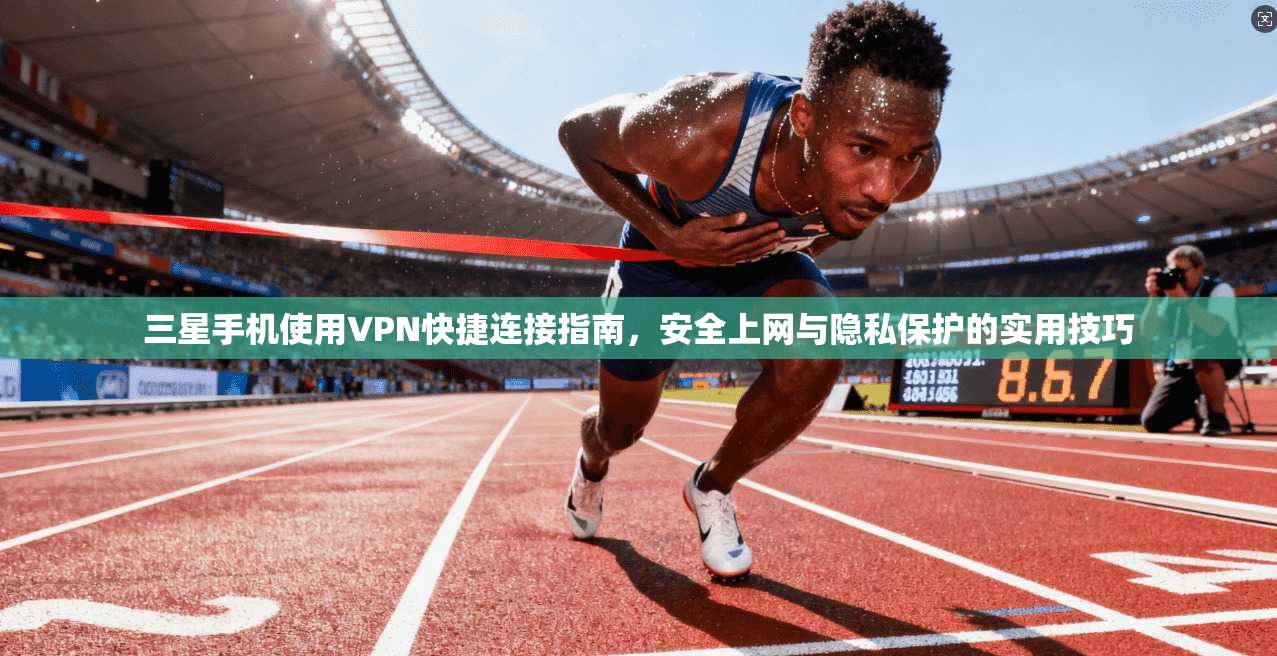 三星手机使用VPN快捷连接指南，安全上网与隐私保护的实用技巧
