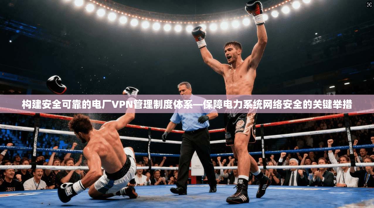 构建安全可靠的电厂VPN管理制度体系—保障电力系统网络安全的关键举措
