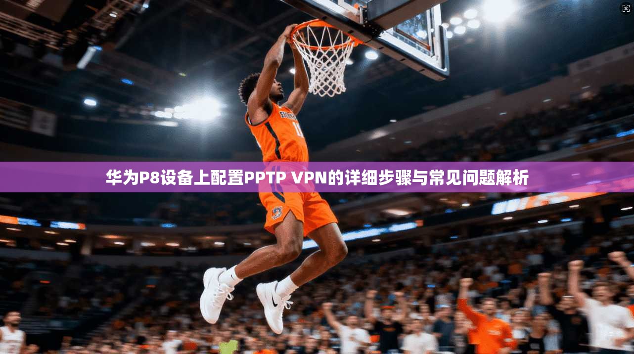华为P8设备上配置PPTP VPN的详细步骤与常见问题解析
