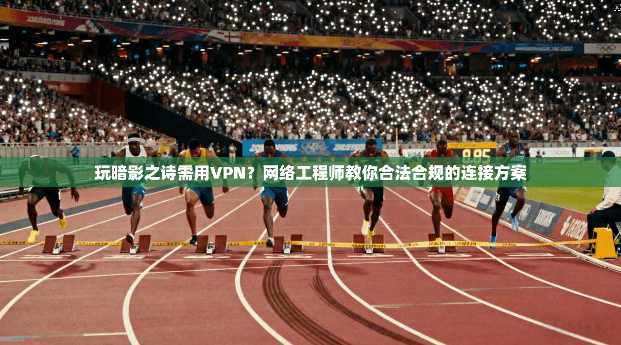 玩暗影之诗需用VPN？网络工程师教你合法合规的连接方案