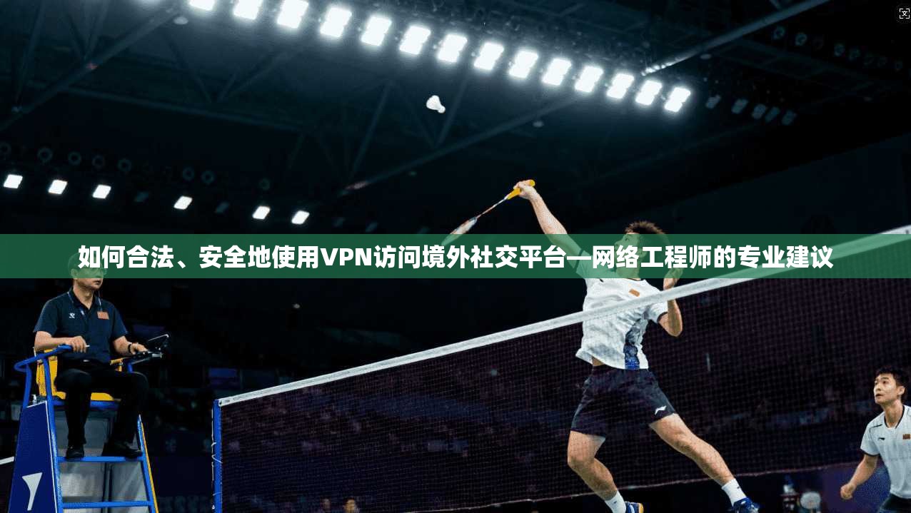 如何合法、安全地使用VPN访问境外社交平台—网络工程师的专业建议 如何合法、安全地使用VPN访问境外社交平台—网络工程师的专业建议