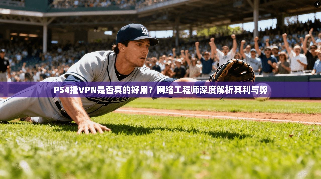 PS4挂VPN是否真的好用？网络工程师深度解析其利与弊