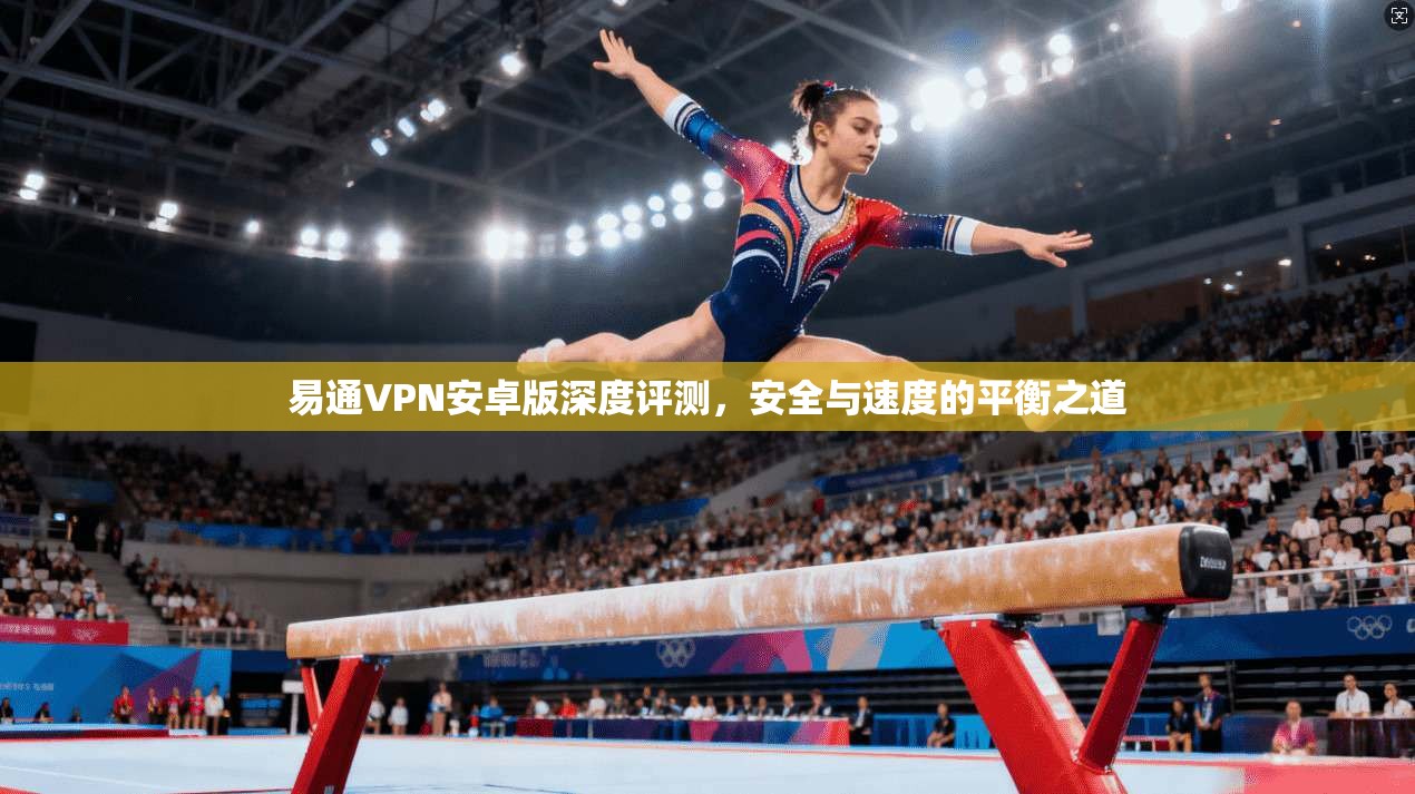 易通VPN安卓版深度评测，安全与速度的平衡之道