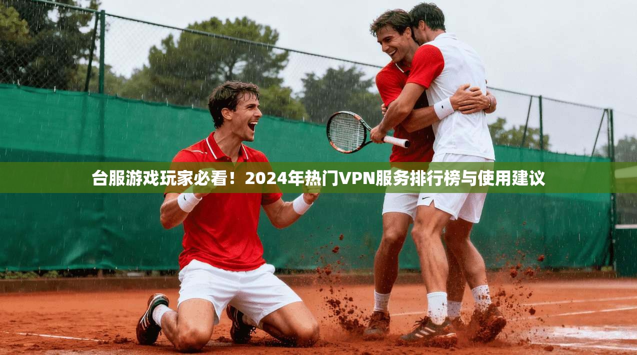 台服游戏玩家必看！2024年热门VPN服务排行榜与使用建议