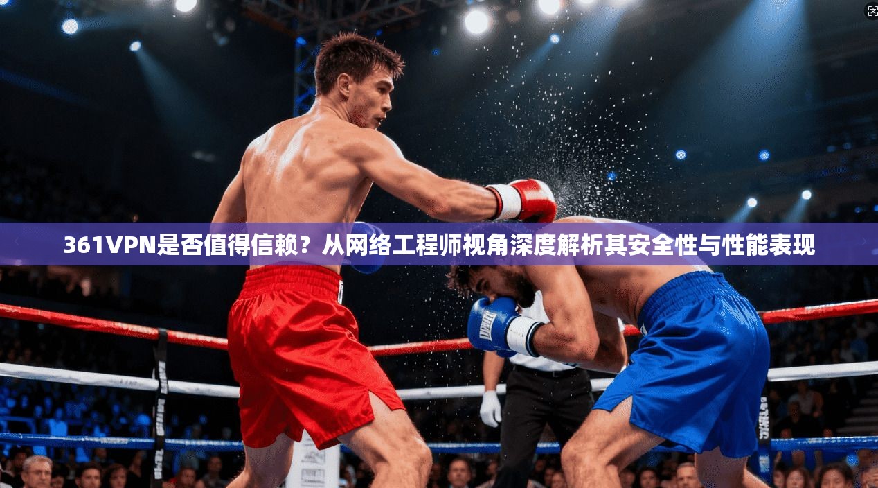 361VPN是否值得信赖？从网络工程师视角深度解析其安全性与性能表现