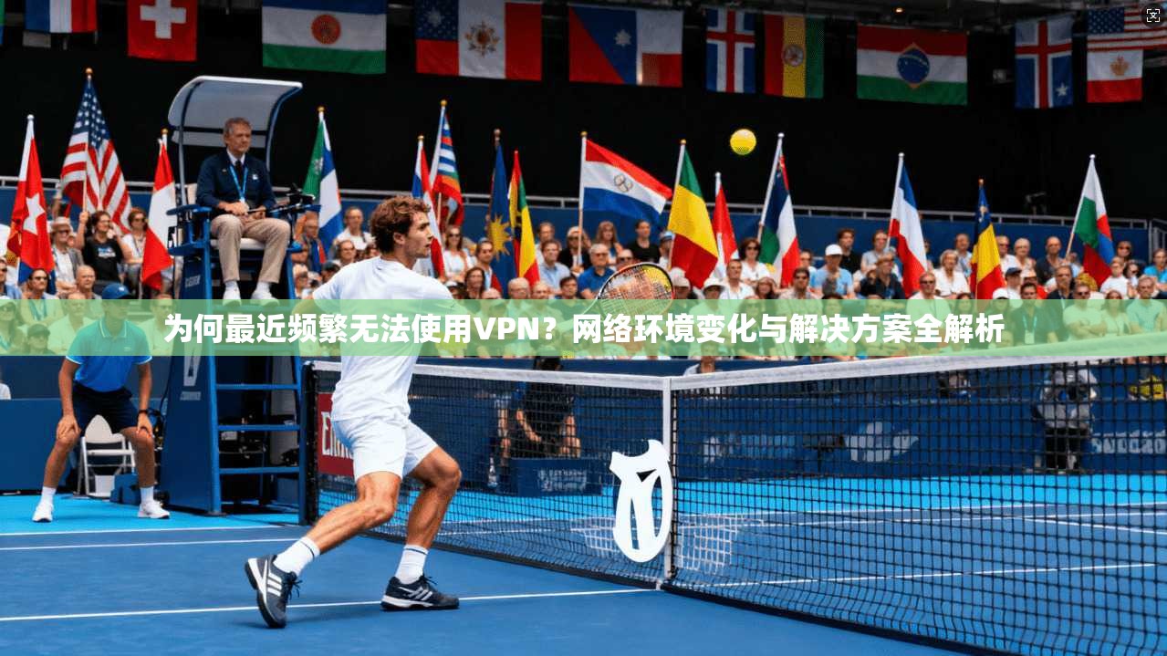 为何最近频繁无法使用VPN？网络环境变化与解决方案全解析