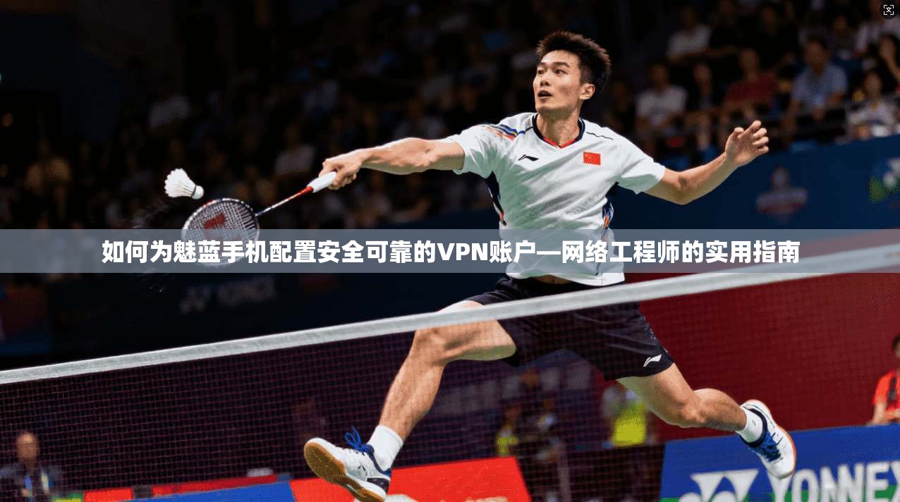 如何为魅蓝手机配置安全可靠的VPN账户—网络工程师的实用指南