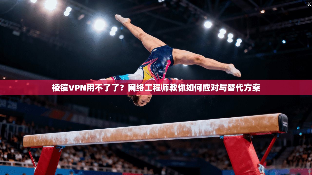 棱镜VPN用不了了？网络工程师教你如何应对与替代方案