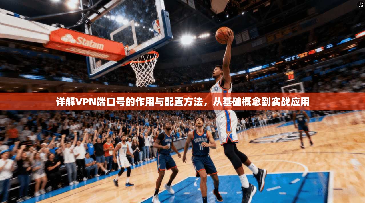 详解VPN端口号的作用与配置方法，从基础概念到实战应用