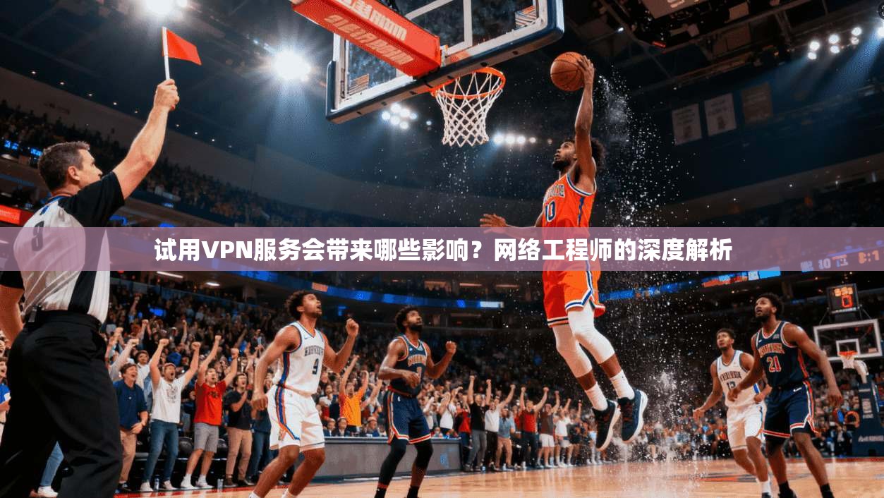 试用VPN服务会带来哪些影响？网络工程师的深度解析