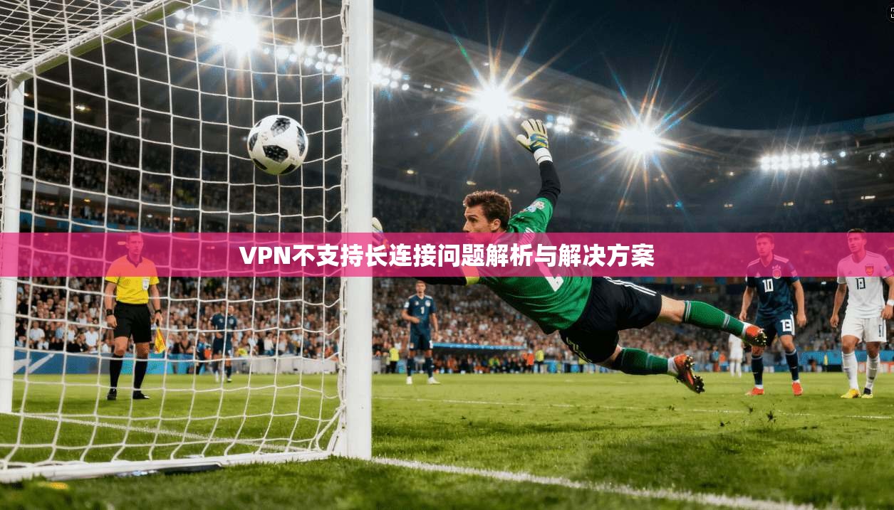 VPN不支持长连接问题解析与解决方案