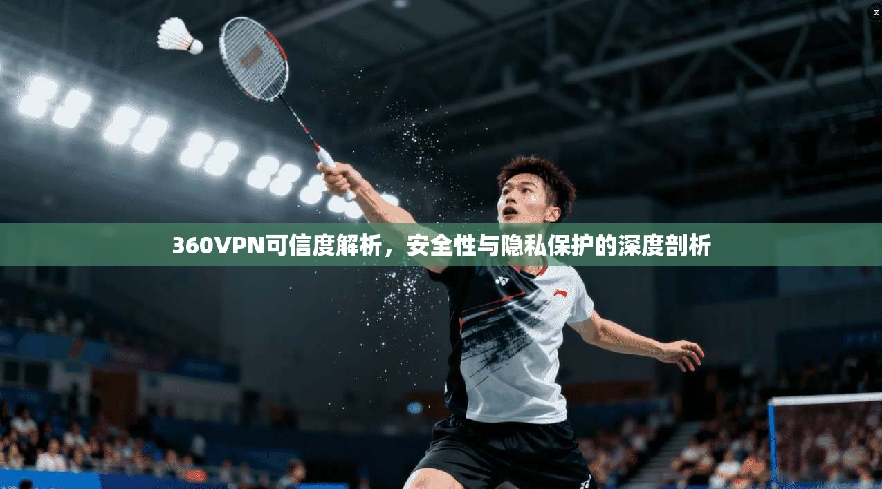 360VPN可信度解析，安全性与隐私保护的深度剖析