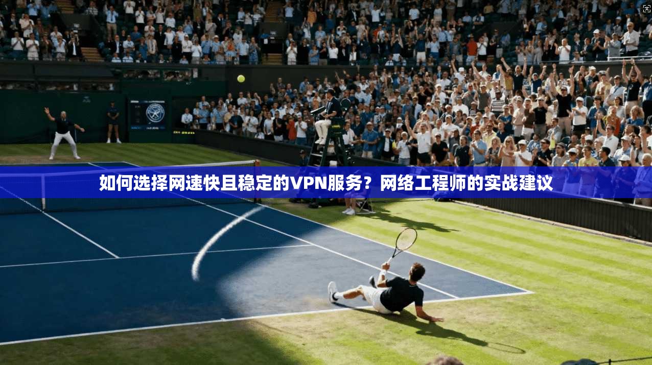 如何选择网速快且稳定的VPN服务？网络工程师的实战建议
