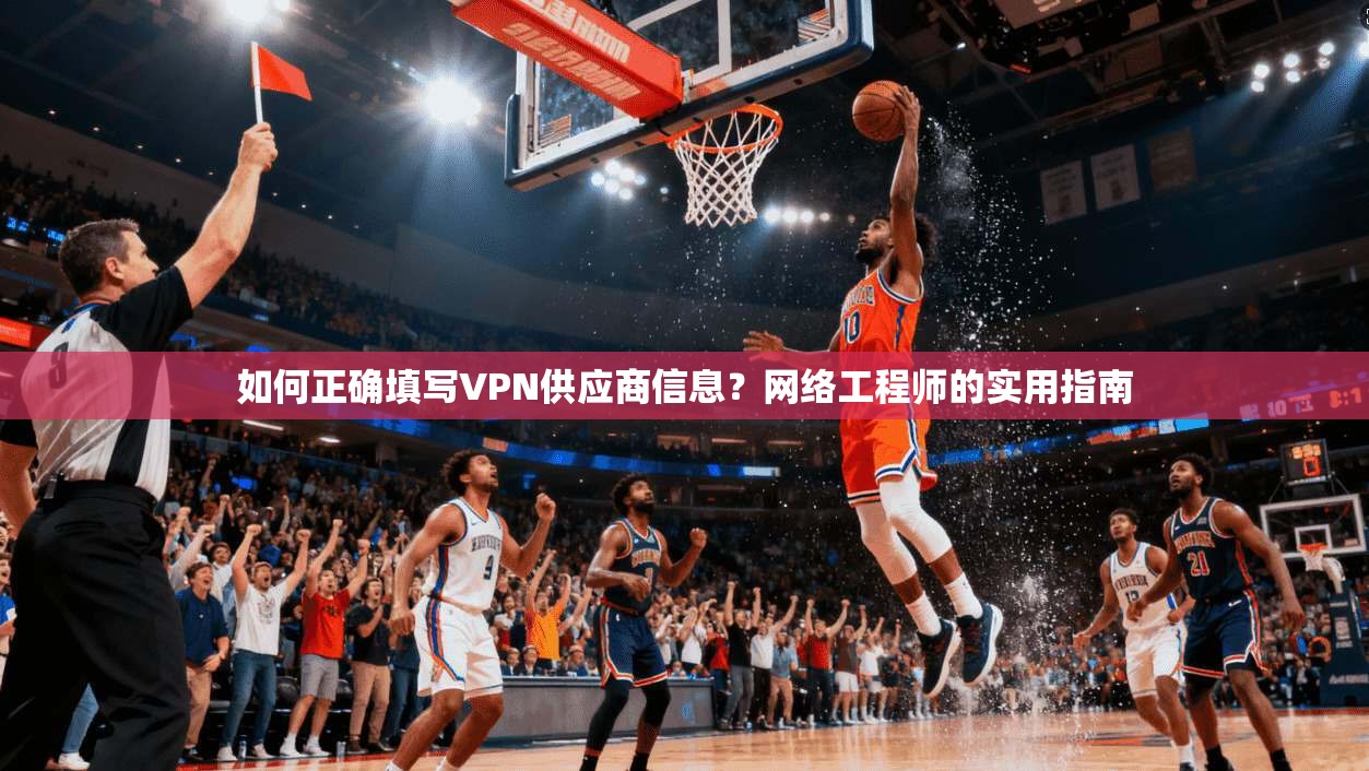 如何正确填写VPN供应商信息？网络工程师的实用指南